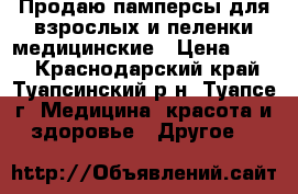 Продаю памперсы для взрослых и пеленки медицинские › Цена ­ 700 - Краснодарский край, Туапсинский р-н, Туапсе г. Медицина, красота и здоровье » Другое   